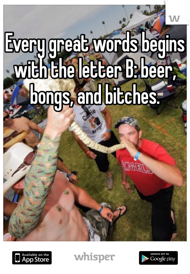 Every great words begins with the letter B: beer, bongs, and bitches. 