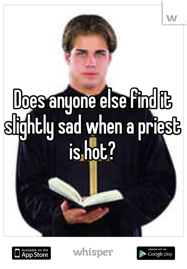 Does anyone else find it slightly sad when a priest is hot? 