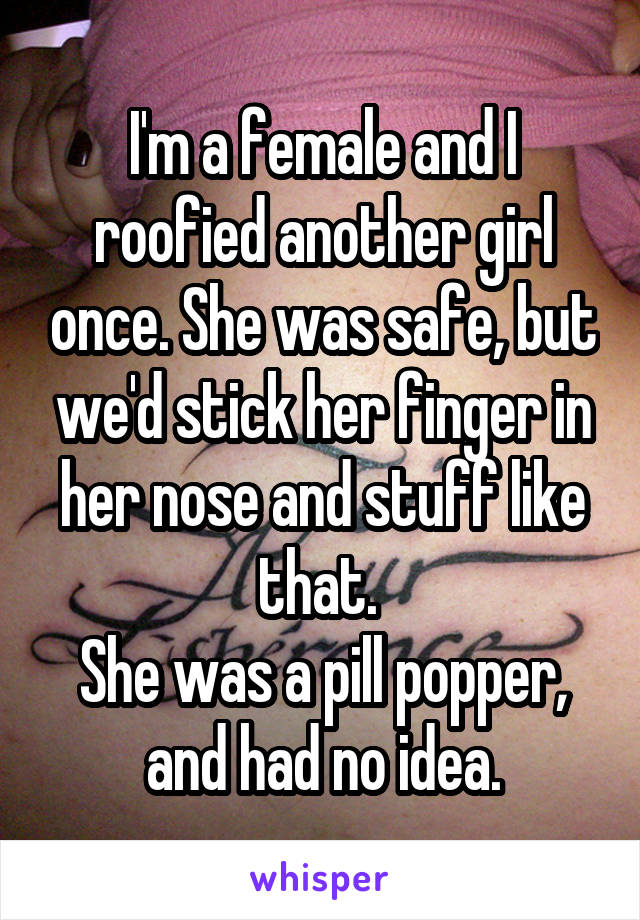 I'm a female and I roofied another girl once. She was safe, but we'd stick her finger in her nose and stuff like that. 
She was a pill popper, and had no idea.