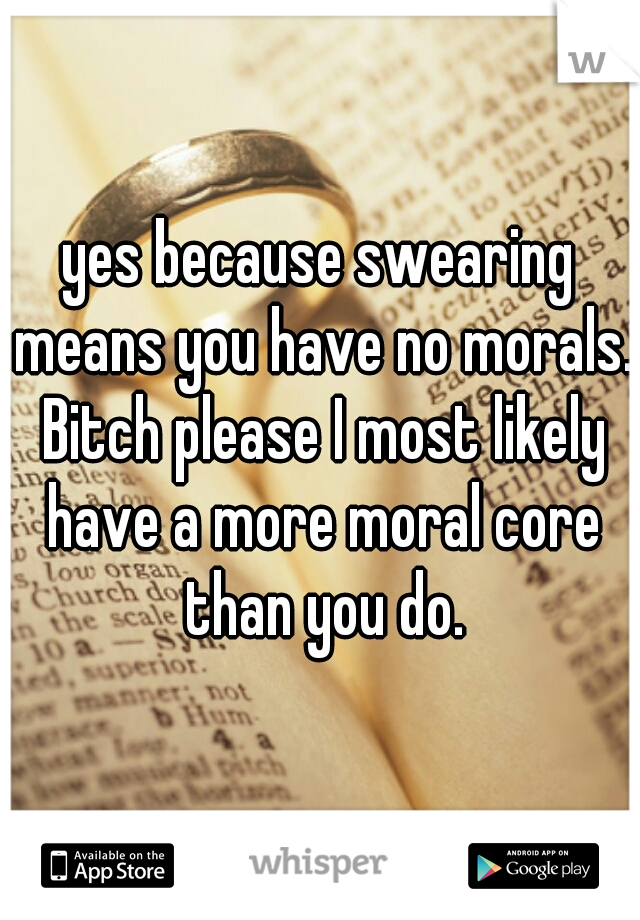 yes because swearing means you have no morals. Bitch please I most likely have a more moral core than you do.