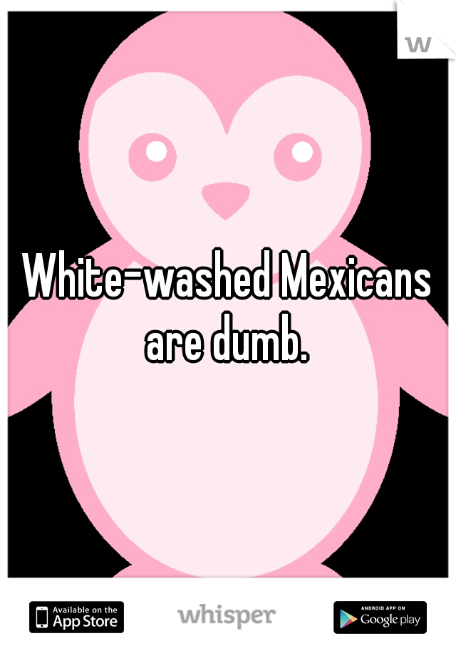 White-washed Mexicans are dumb. 