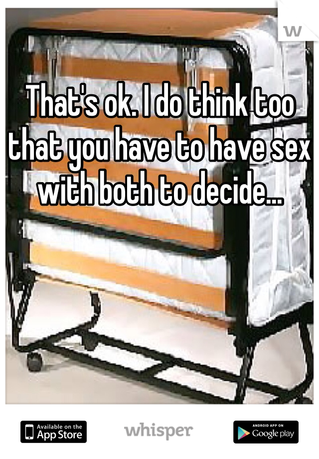 That's ok. I do think too that you have to have sex with both to decide...