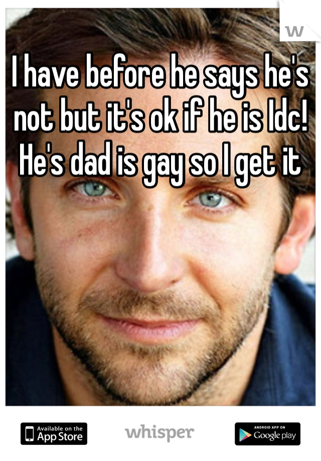 I have before he says he's not but it's ok if he is Idc! He's dad is gay so I get it