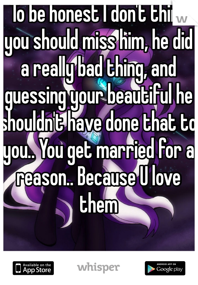 To be honest I don't think you should miss him, he did a really bad thing, and guessing your beautiful he shouldn't have done that to you.. You get married for a reason.. Because U love them