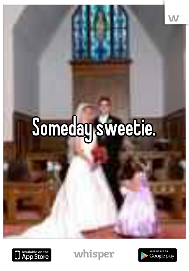 Someday sweetie.