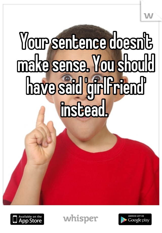 Your sentence doesn't make sense. You should have said 'girlfriend' instead. 