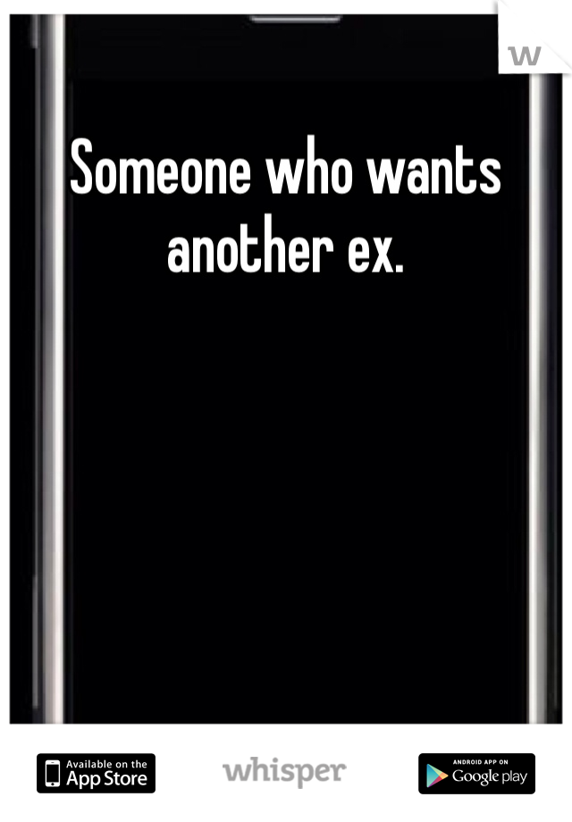 Someone who wants another ex. 