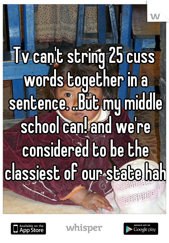 Tv can't string 25 cuss words together in a sentence. ..But my middle school can! and we're considered to be the classiest of our state haha