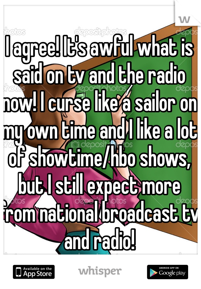 I agree! It's awful what is said on tv and the radio now! I curse like a sailor on my own time and I like a lot of showtime/hbo shows, but I still expect more from national broadcast tv and radio! 