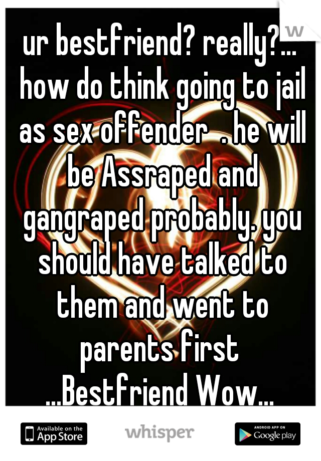 ur bestfriend? really?... how do think going to jail as sex offender  . he will be Assraped and gangraped probably. you should have talked to them and went to parents first  ...Bestfriend Wow... 