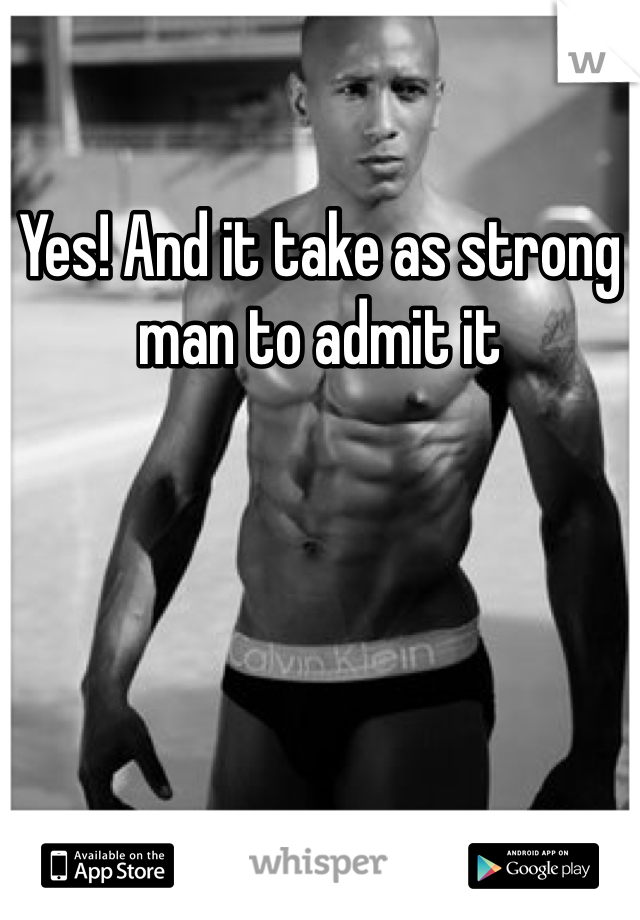 Yes! And it take as strong man to admit it