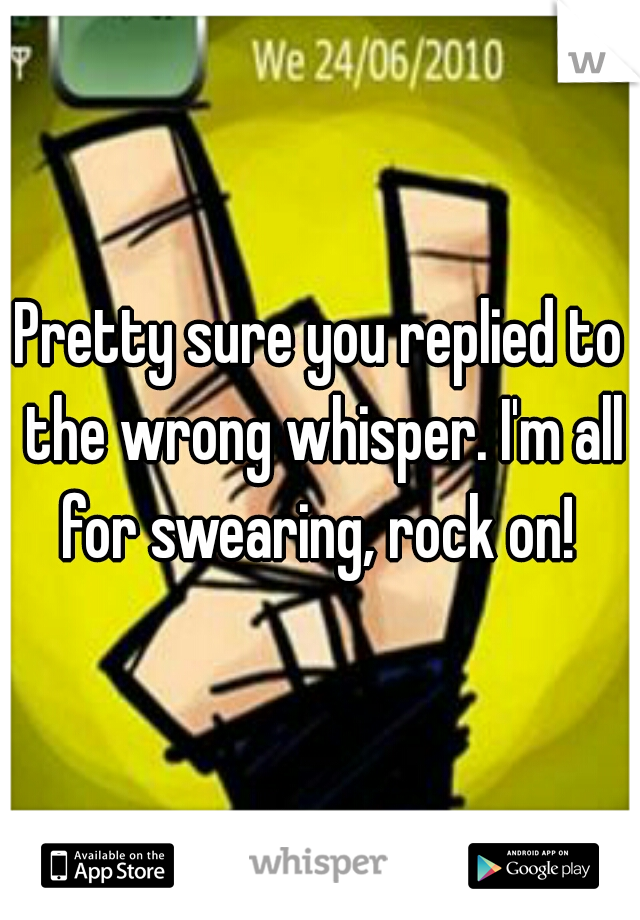 Pretty sure you replied to the wrong whisper. I'm all for swearing, rock on! 