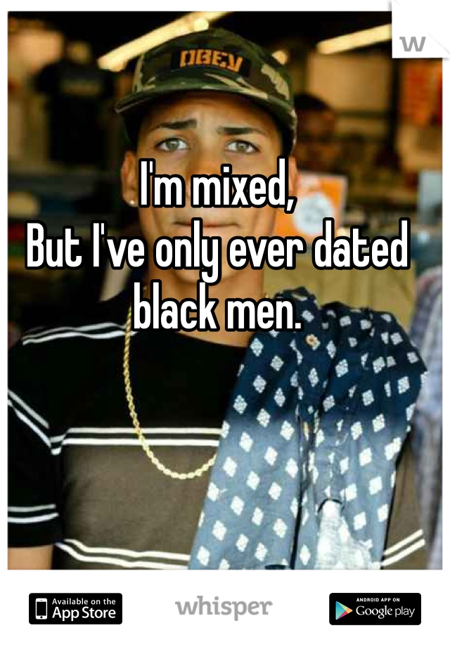 I'm mixed, 
But I've only ever dated black men. 