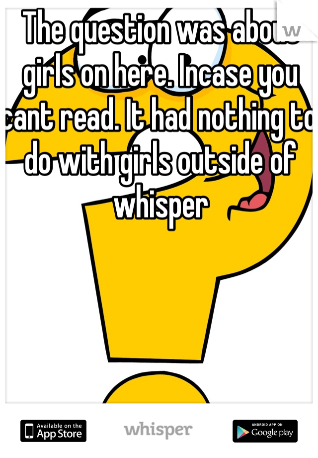 The question was about girls on here. Incase you cant read. It had nothing to do with girls outside of whisper