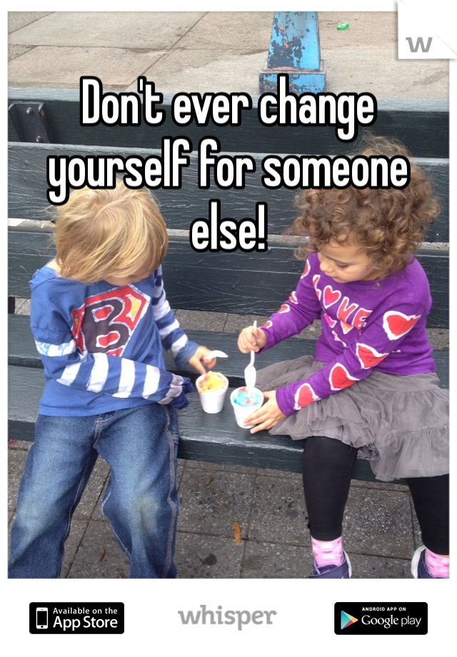 Don't ever change yourself for someone else!