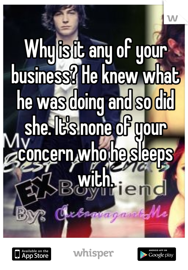 Why is it any of your business? He knew what he was doing and so did she. It's none of your concern who he sleeps with. 