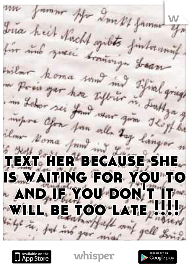text her because she is waiting for you to and if you don't it will be too late !!!!