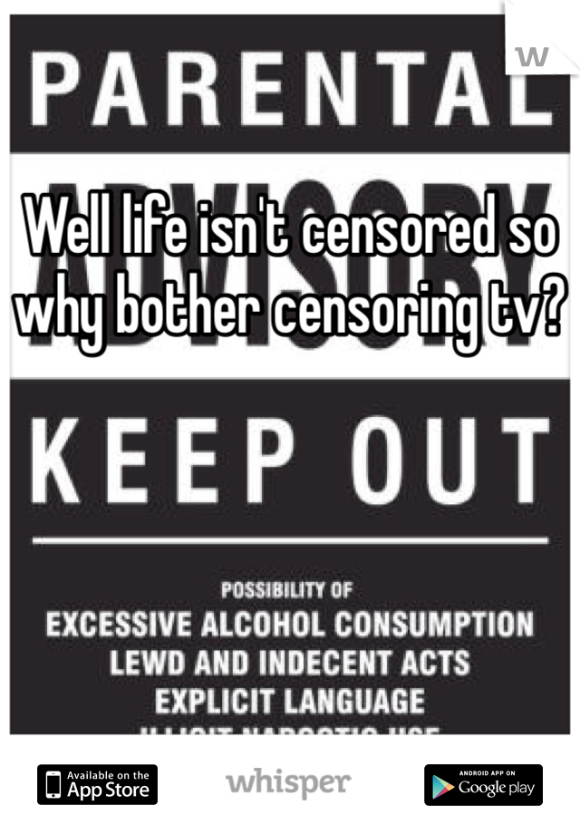 Well life isn't censored so why bother censoring tv?
