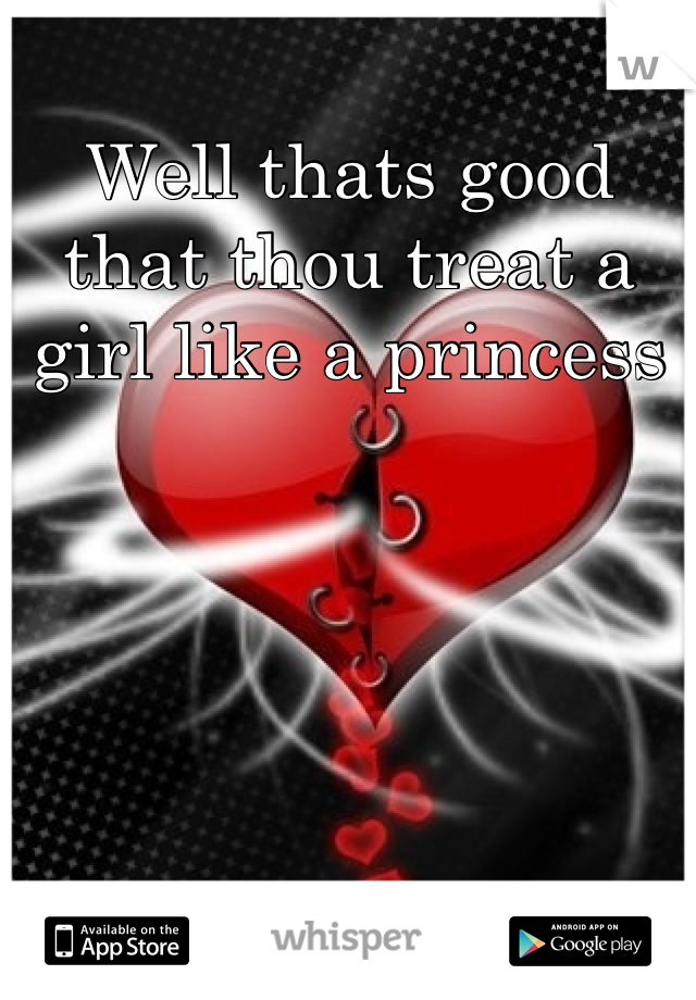 Well thats good that thou treat a girl like a princess