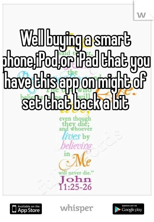 Well buying a smart phone,iPod,or iPad that you have this app on might of set that back a bit 