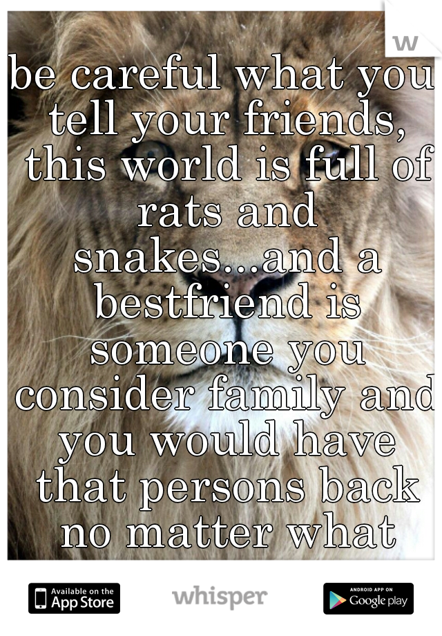 be careful what you tell your friends, this world is full of rats and snakes...and a bestfriend is someone you consider family and you would have that persons back no matter what