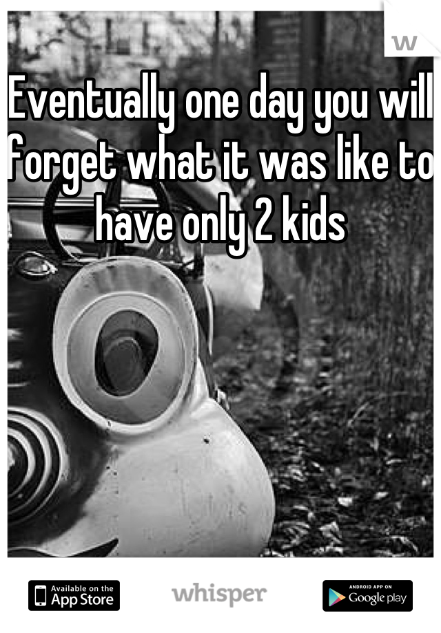 Eventually one day you will forget what it was like to have only 2 kids