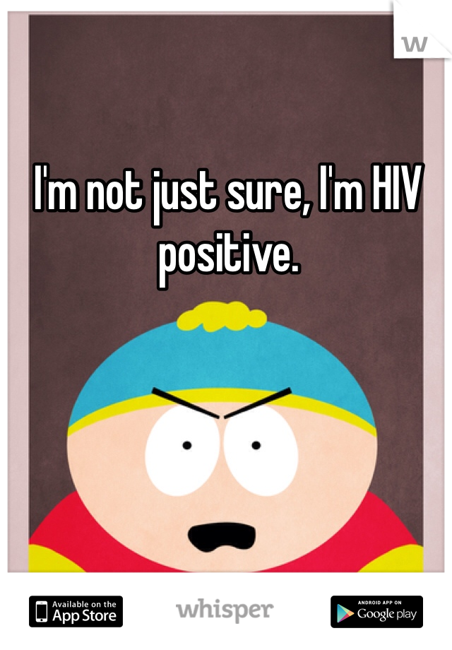 I'm not just sure, I'm HIV positive.