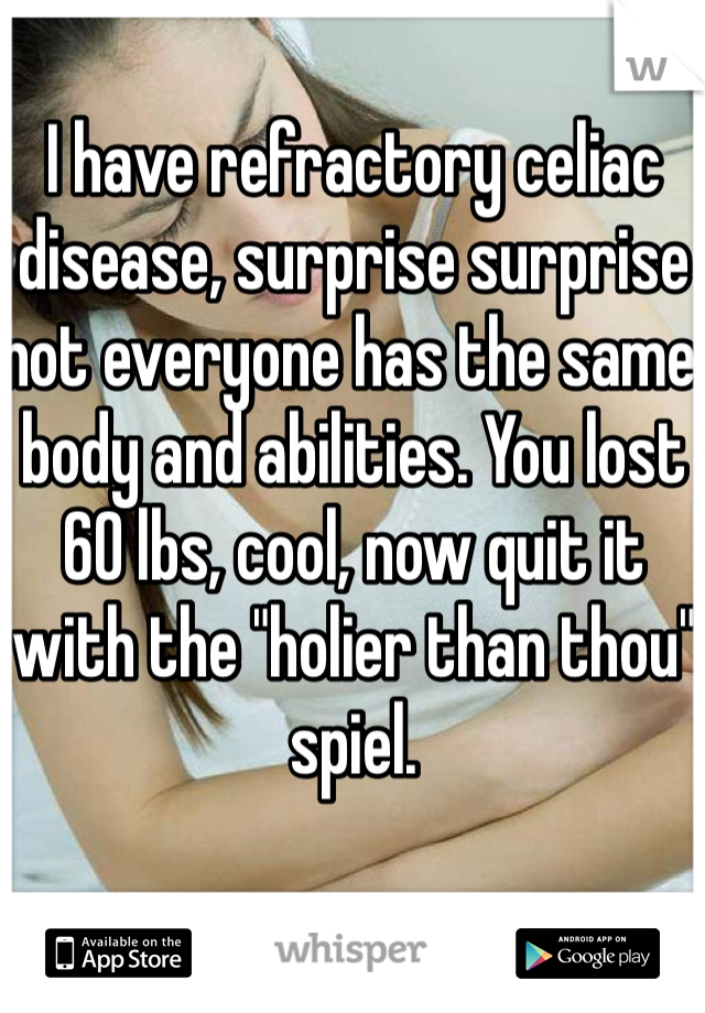 I have refractory celiac disease, surprise surprise not everyone has the same body and abilities. You lost 60 lbs, cool, now quit it with the "holier than thou" spiel.