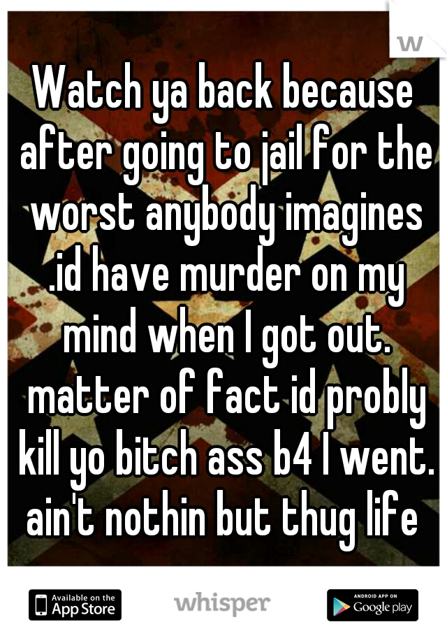 Watch ya back because after going to jail for the worst anybody imagines .id have murder on my mind when I got out. matter of fact id probly kill yo bitch ass b4 I went. ain't nothin but thug life 