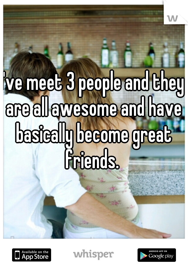 I've meet 3 people and they are all awesome and have basically become great friends. 