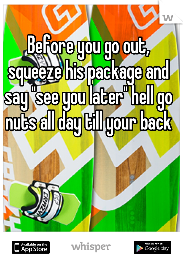 Before you go out, squeeze his package and say "see you later" hell go nuts all day till your back
