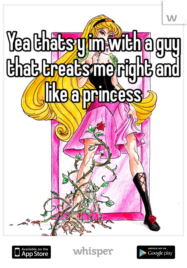 Yea thats y im with a guy that treats me right and like a princess 