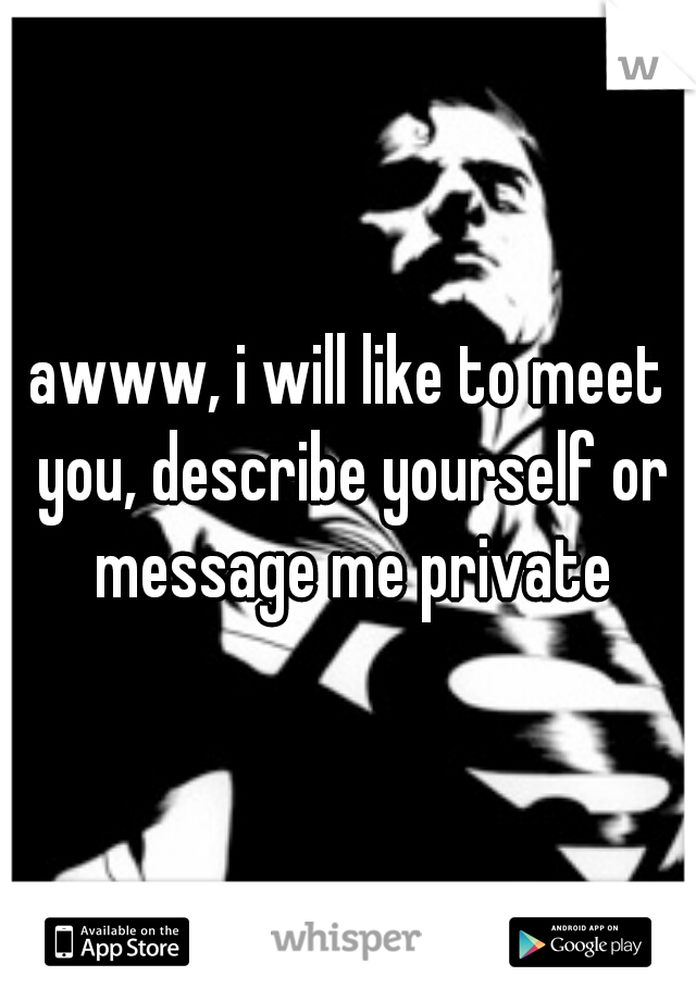 awww, i will like to meet you, describe yourself or message me private