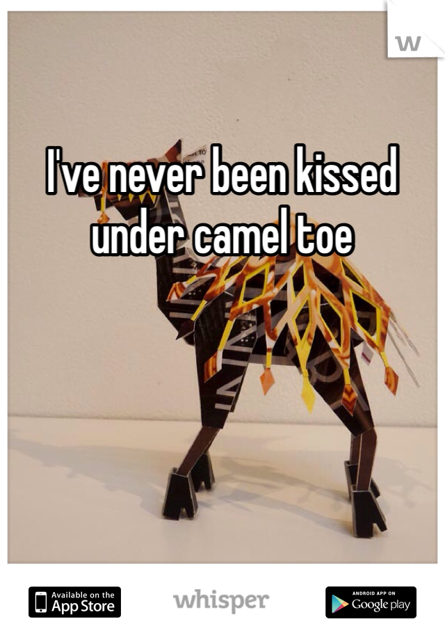I've never been kissed under camel toe