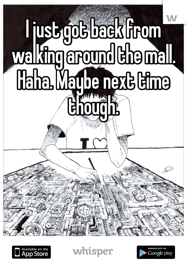 I just got back from walking around the mall. Haha. Maybe next time though. 