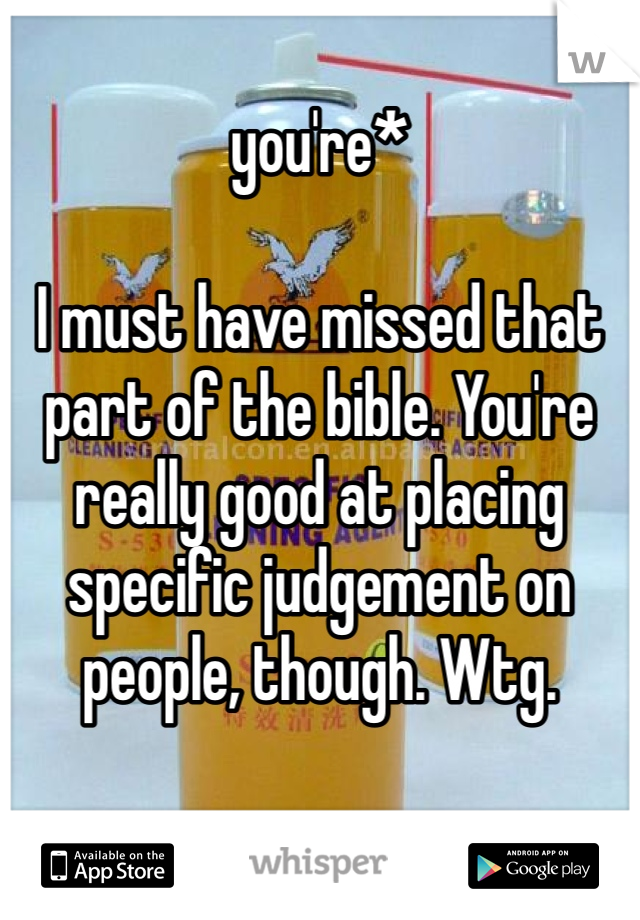 you're*

I must have missed that part of the bible. You're really good at placing specific judgement on people, though. Wtg. 
