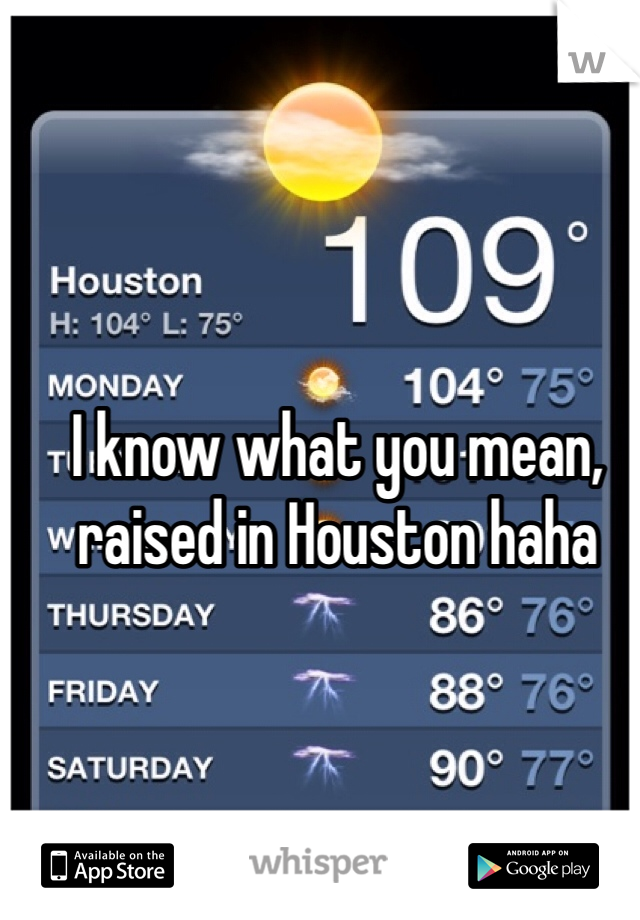 I know what you mean, raised in Houston haha
