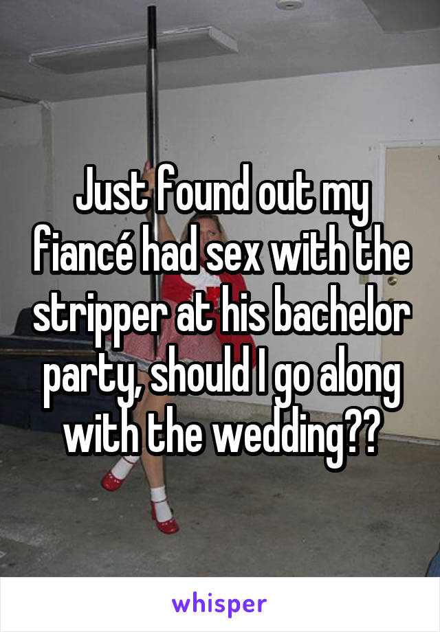 Just found out my fiancé had sex with the stripper at his bachelor party, should I go along with the wedding??
