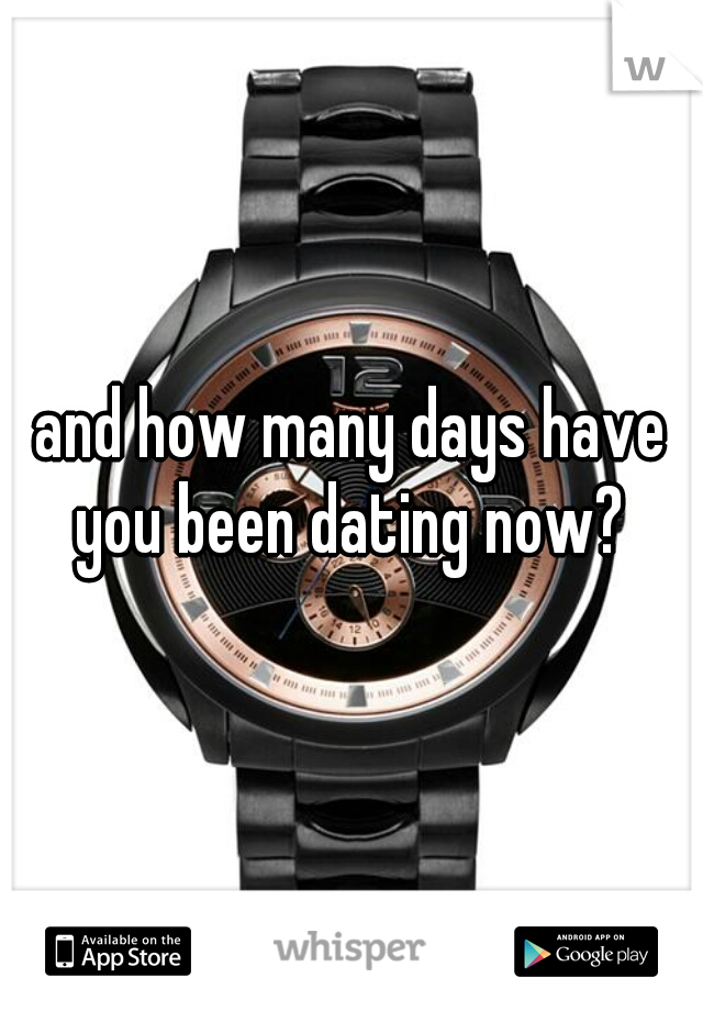 and how many days have you been dating now? 