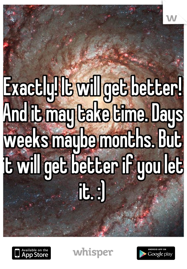 Exactly! It will get better! And it may take time. Days weeks maybe months. But it will get better if you let it. :)