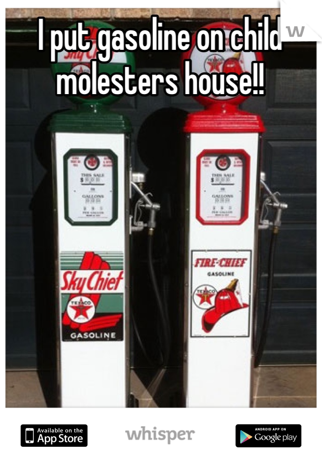 I put gasoline on child molesters house!!