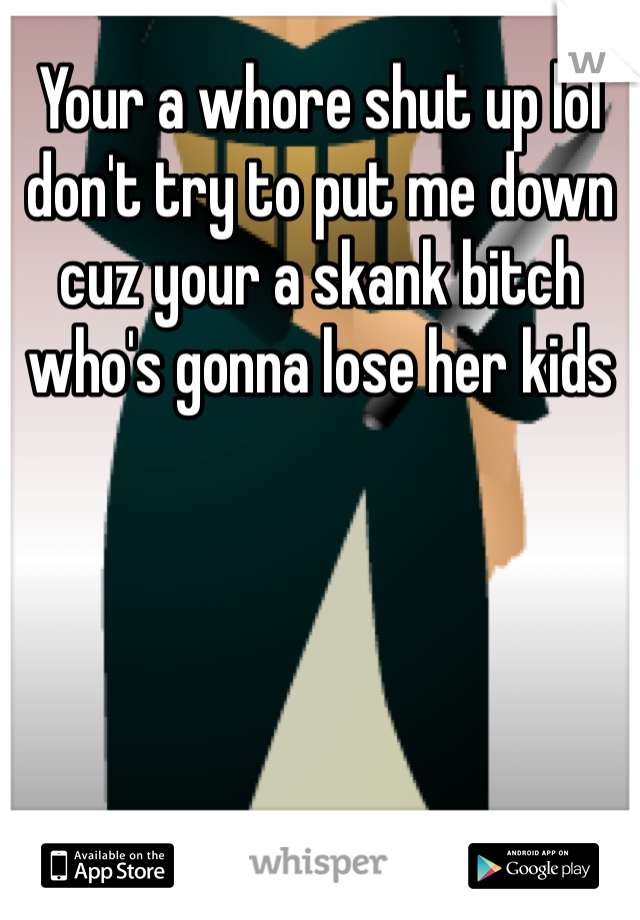 Your a whore shut up lol don't try to put me down cuz your a skank bitch who's gonna lose her kids 