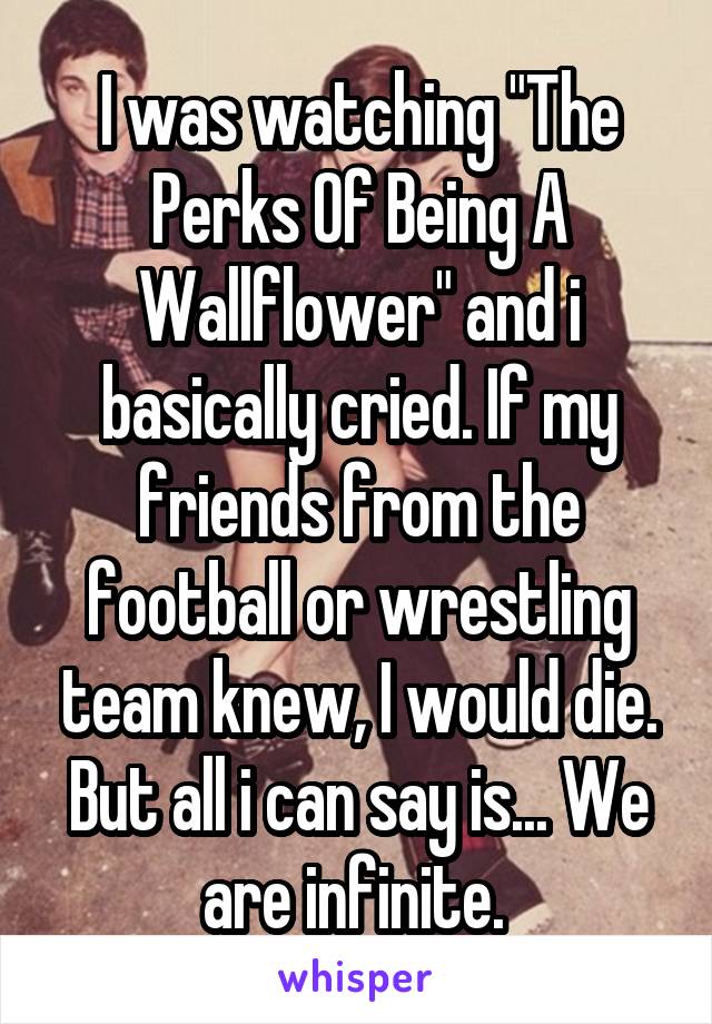 I was watching "The Perks Of Being A Wallflower" and i basically cried. If my friends from the football or wrestling team knew, I would die. But all i can say is... We are infinite. 