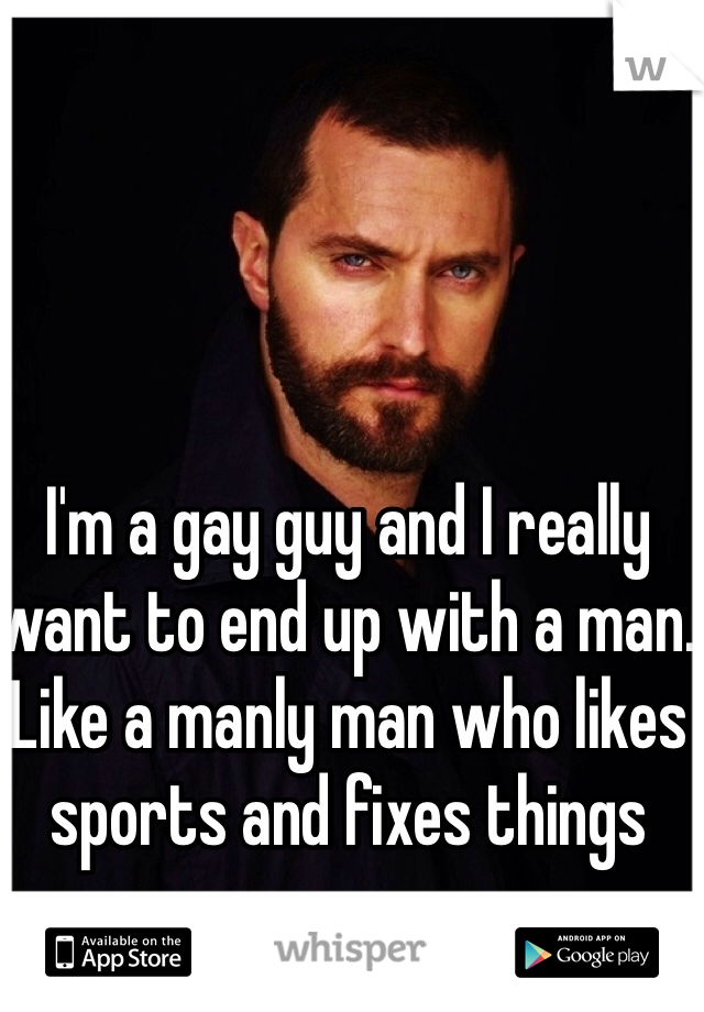 I'm a gay guy and I really want to end up with a man. Like a manly man who likes sports and fixes things 