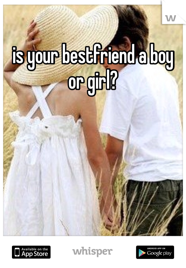 is your bestfriend a boy or girl?