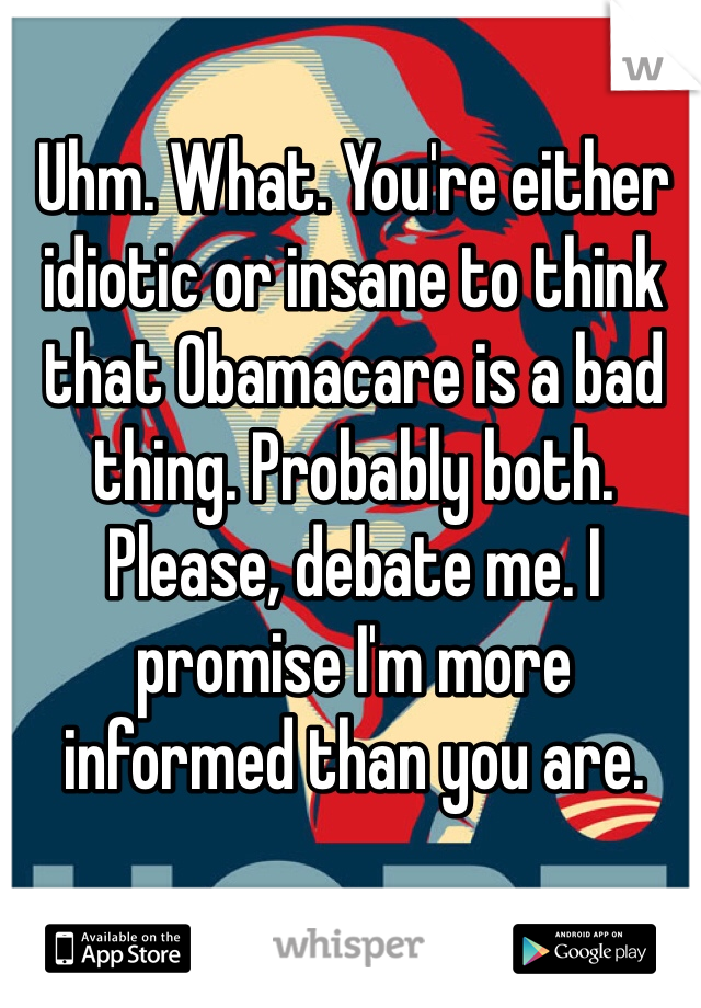 Uhm. What. You're either idiotic or insane to think that Obamacare is a bad thing. Probably both. Please, debate me. I promise I'm more informed than you are. 