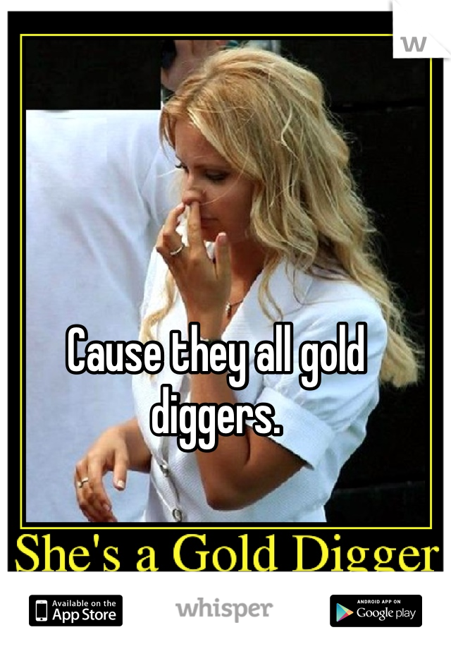 Cause they all gold diggers. 