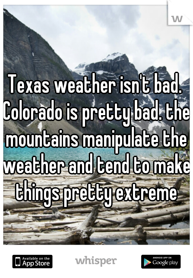 Texas weather isn't bad. Colorado is pretty bad. the mountains manipulate the weather and tend to make things pretty extreme