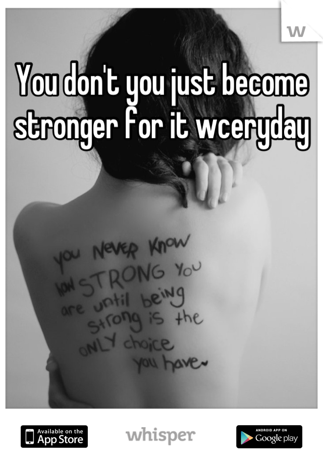 You don't you just become stronger for it wceryday