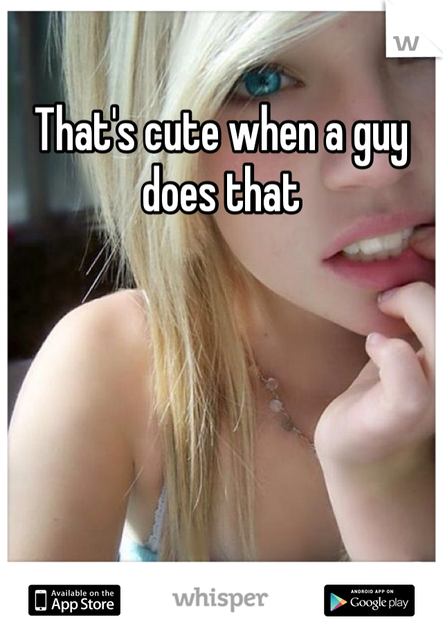 That's cute when a guy does that
